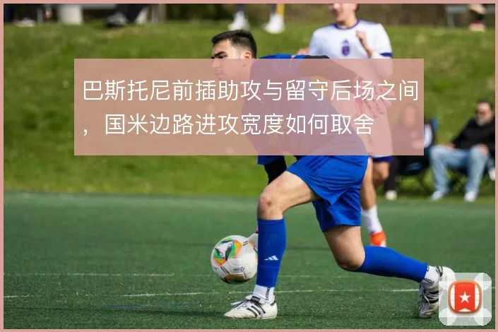 巴斯托尼前插助攻与留守后场之间，国米边路进攻宽度如何取舍
