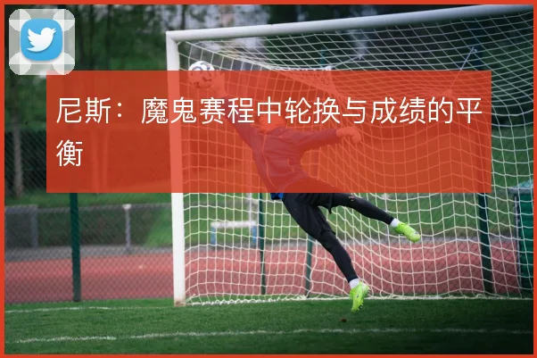 尼斯：魔鬼赛程中轮换与成绩的平衡