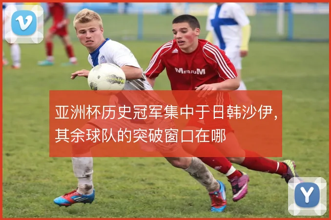 亚洲杯历史冠军集中于日韩沙伊，其余球队的突破窗口在哪