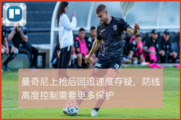 曼奇尼上抢后回追速度存疑，防线高度控制需要更多保护