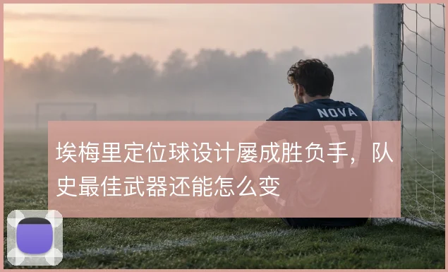 埃梅里定位球设计屡成胜负手，队史最佳武器还能怎么变