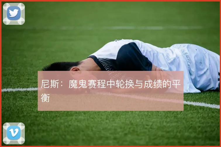 尼斯:魔鬼赛程中轮换与成绩的平衡