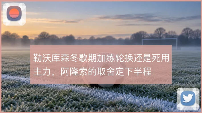 勒沃库森冬歇期加练轮换还是死用主力,阿隆索的取舍定下半程
