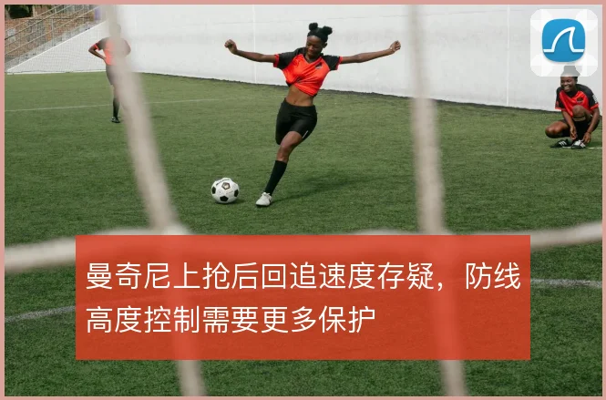 曼奇尼上抢后回追速度存疑，防线高度控制需要更多保护