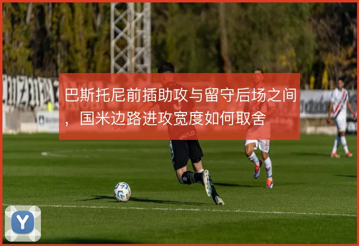 巴斯托尼前插助攻与留守后场之间,国米边路进攻宽度如何取舍