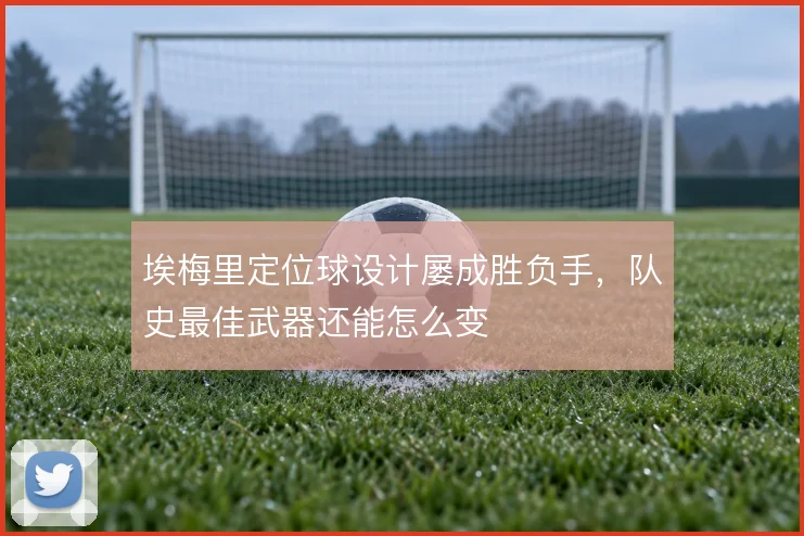 埃梅里定位球设计屡成胜负手，队史最佳武器还能怎么变