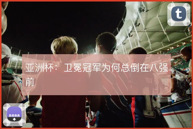 亚洲杯:卫冕冠军为何总倒在八强前