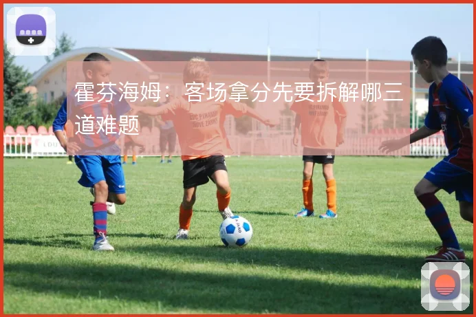 霍芬海姆：客场拿分先要拆解哪三道难题