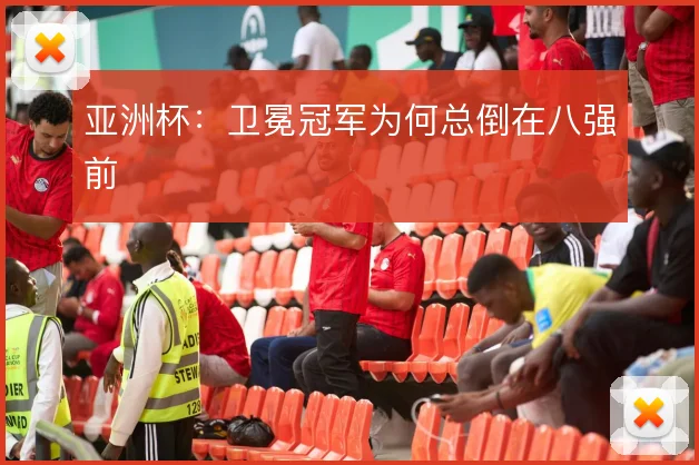 亚洲杯：卫冕冠军为何总倒在八强前